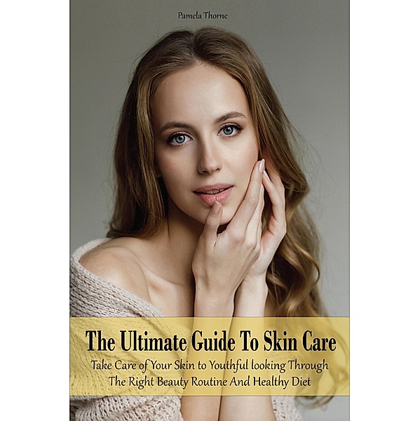 The Ultimate Guide To Skin Care  Take Care of Your Skin to Youthful looking Through The Right Beauty Routine And Healthy Diet, Pamela Thorne