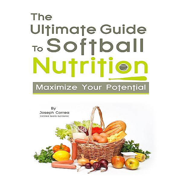 The Ultimate Guide to Softball Nutrition: Maximize Your Potential, Joseph Correa