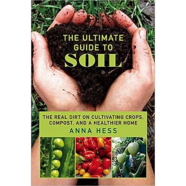 The Ultimate Guide to Soil: The Real Dirt on Cultivating Crops, Compost, and a Healthier Home (Permaculture Gardener, #3) / Permaculture Gardener, Anna Hess