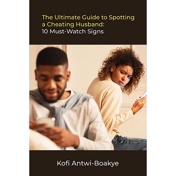 The Ultimate Guide to Spotting a Cheating Husband: 10 Must-Watch Signs, Kofi Antwi Boakye
