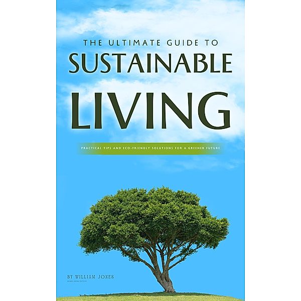 The Ultimate Guide to Sustainable Living: Practical Tips and Eco-Friendly Solutions for a Greener Future, William Jones