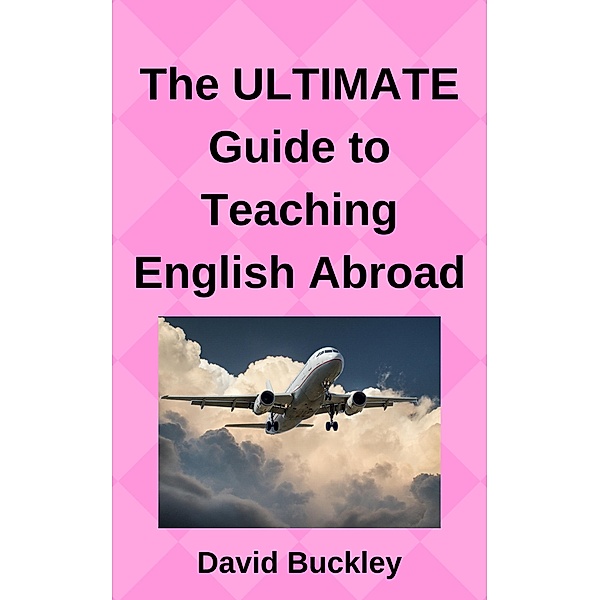 The ULTIMATE Guide to Teaching English Abroad, David Buckley