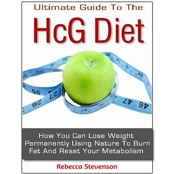 The Ultimate Guide to the Hcg Diet - How You Can Lose Weight Permanently Using Nature to Burn Fat and Reset Your Metabolism, Rebecca Stevenson