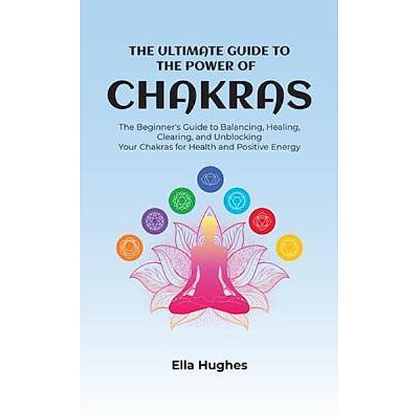 The Ultimate Guide to the Power of Chakras / Content Arcade Publishing, Ella Hughes