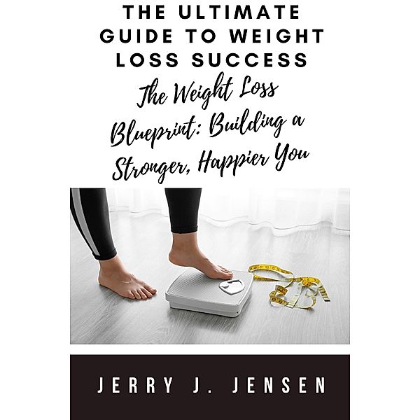 The Ultimate Guide to Weight Loss Success (fitness, #11) / fitness, Jerry J. Jensen