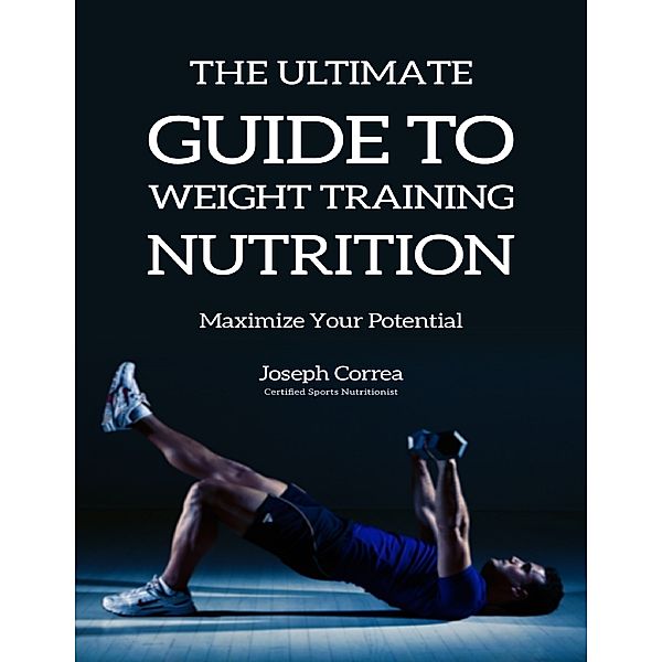 The Ultimate Guide to Weight Training Nutrition: Maximize Your Potential, Joseph Correa