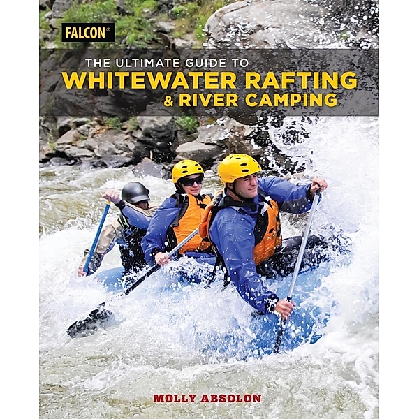 The Ultimate Guide to Whitewater Rafting and River Camping, Molly Absolon