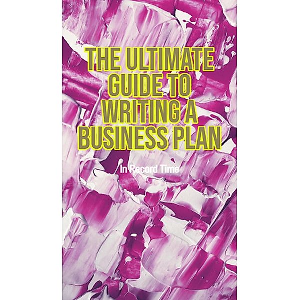 The Ultimate Guide to Writing a Business Plan in Record Time, Ty Lindell