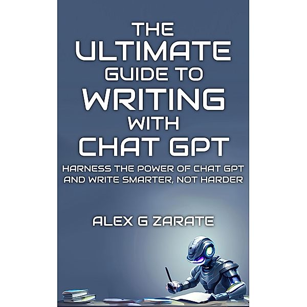 The Ultimate Guide To Writing With Chat GPT, Alex G Zarate