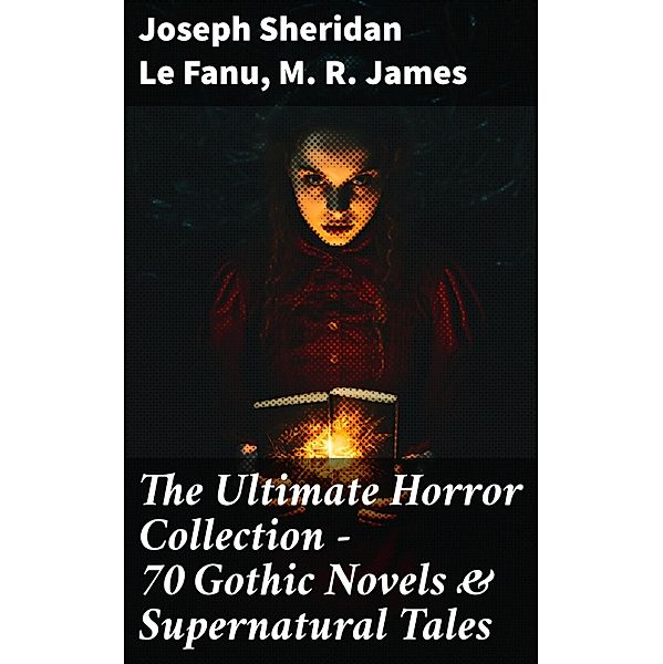 The Ultimate Horror Collection - 70 Gothic Novels & Supernatural Tales, Joseph Sheridan Le Fanu, M. R. James