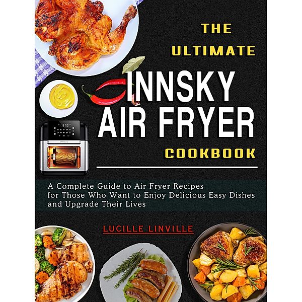 The Ultimate Innsky  Air Fryer Cookbook: A Complete Guide to Air Fryer Recipes for Those Who Want to Enjoy Delicious Easy Dishes and Upgrade Their Lives, Lucille Linville