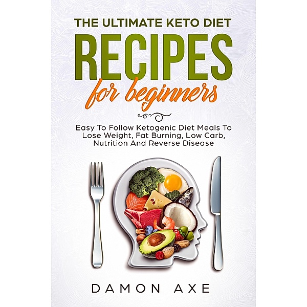 The Ultimate keto Diet Recipes For Beginners Delicious Ketogenic Diet Meals To Lose Weight, Fat Burning, Low Carb, Nutrition And Reverse Disease, Damon Axe