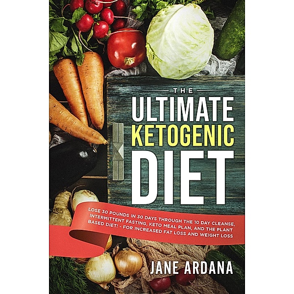 The Ultimate Ketogenic Diet: Lose 30 Pounds in 30 Days through the 10 Day Cleanse, Intermittent Fasting, Keto Meal Plan, and the Plant Based Diet! - For Increased Fat Loss and Weight Loss, Jane Ardana