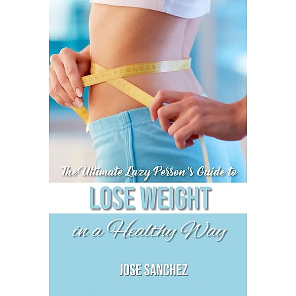 The Ultimate Lazy Person's Guide to Lose Weight In a Healthy Way, JOSE SANCHEZ