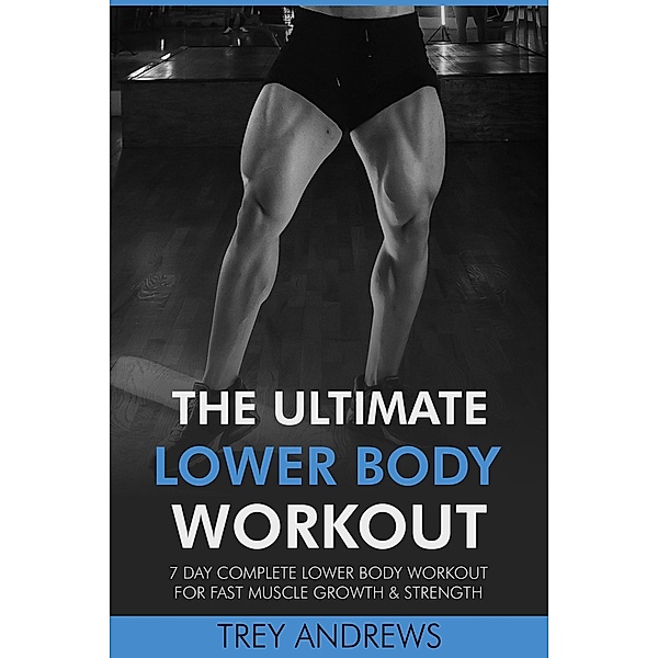 The Ultimate Lower Body Workout: 7 Day Complete Lower Body Workout for Fast Muscle Growth & Strength, Trey Andrews