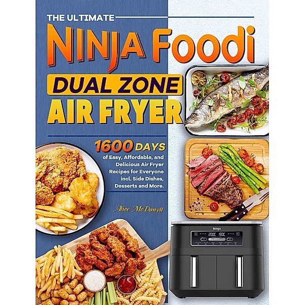 The Ultimate Ninja Foodi Dual Zone Air Fryer Cookbook: 1600 Days of Easy, Affordable, and Delicious Air Fryer Recipes for Everyone incl. Side Dishes, Desserts and More., Alice McDowell