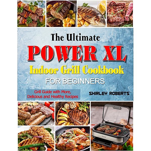 The Ultimate Power XL Indoor Grill Cookbook for Beginners: Grill Guide with More,Delicious and Healthy Recipes, Shirley Roberts