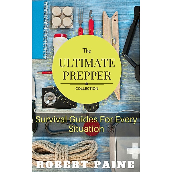 The Ultimate Prepper Collection: Survival Guides For Every Situation, Robert Paine