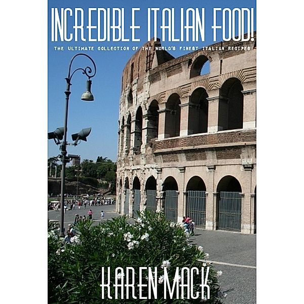 The Ultimate Recipe Collection: Incredible Italian Food! The Ultimate Collection of the World's Finest Italian Recipes (The Ultimate Recipe Collection, #2), Karen Mack