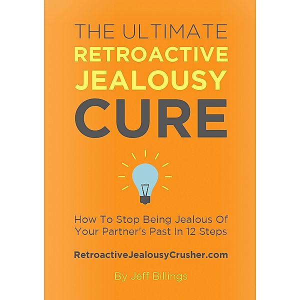 The Ultimate Retroactive Jealousy Cure: How To Stop Being Jealous Of Your Partner's Past In 12 Steps, Jeff Billings
