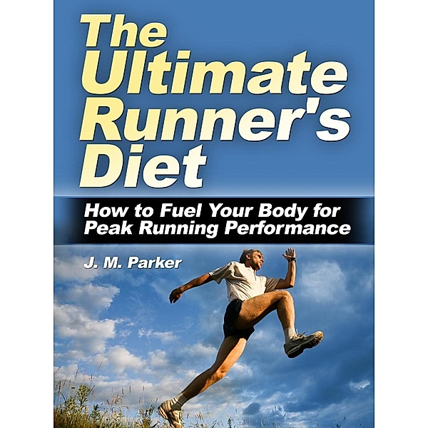 The Ultimate Runner's Diet: How to Fuel Your Body for Peak Running Performance, J. M. Parker
