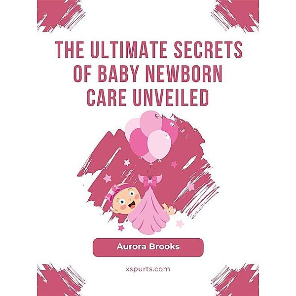 The Ultimate Secrets of Baby Newborn Care Unveiled, Aurora Brooks