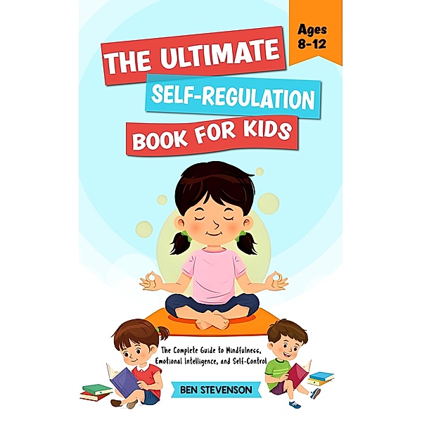 The Ultimate Self-Regulation Book For Kids Ages 8-12: The Complete Guide to Mindfulness, Emotional Intelligence, and Self-Control, Ben Stevenson