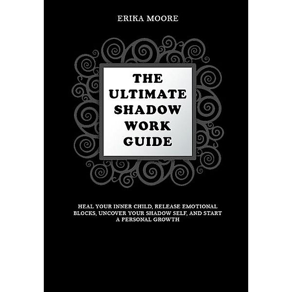 The Ultimate Shadow Work Guide: Heal Your Inner Child, Release Emotional Blocks, Uncover Your Shadow Self, and Start a Personal Growth, Erika Moore