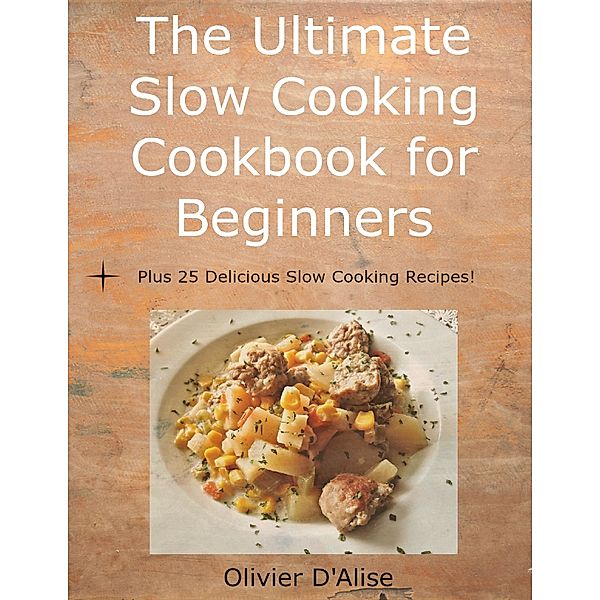 The Ultimate Slow Cooking Cookbook for Beginners Plus 25 Delicious Slow Cooking Recipes!, Olivier D'Alise