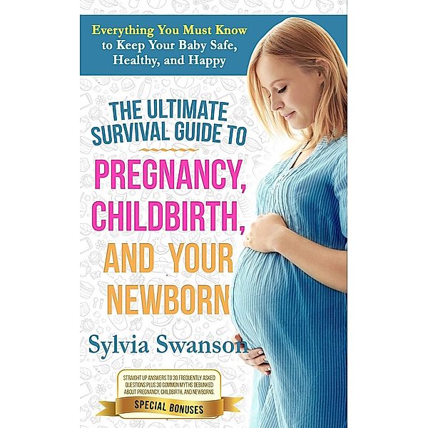 The Ultimate Survival Guide to Pregnancy, Childbirth, and Your Newborn, Sylvia Swanson