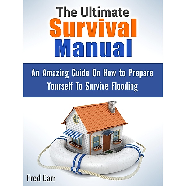 The Ultimate Survival Manual: An Amazing Guide On How to Prepare Yourself To Survive Flooding, Fred Carr