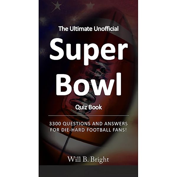 The Ultimate Unofficial Super Bowl Quiz Book: 3300 Questions and Answers for Die-Hard Football Fans! / Quiz, Will B. Bright