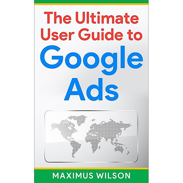 The Ultimate User Guide to Google Ads, Maximus Wilson