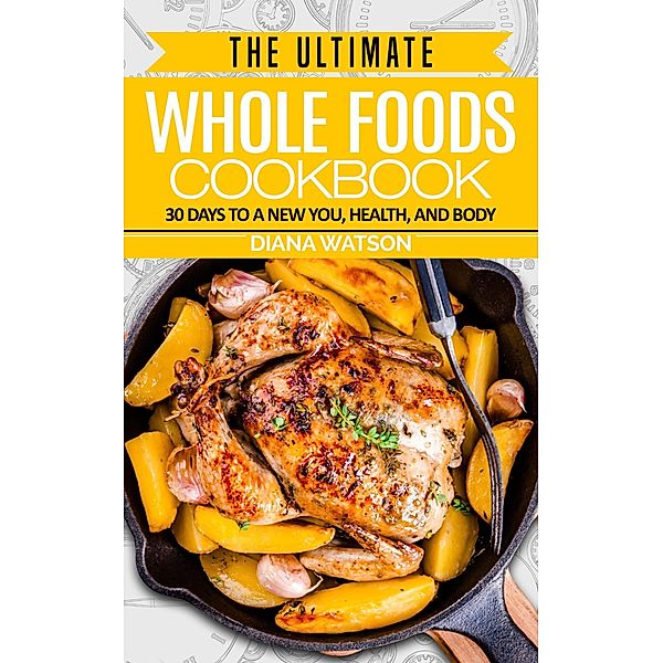 The Ultimate Whole Foods Cookbook: 30 Days to a New You, Health, and Body, Diana Watson