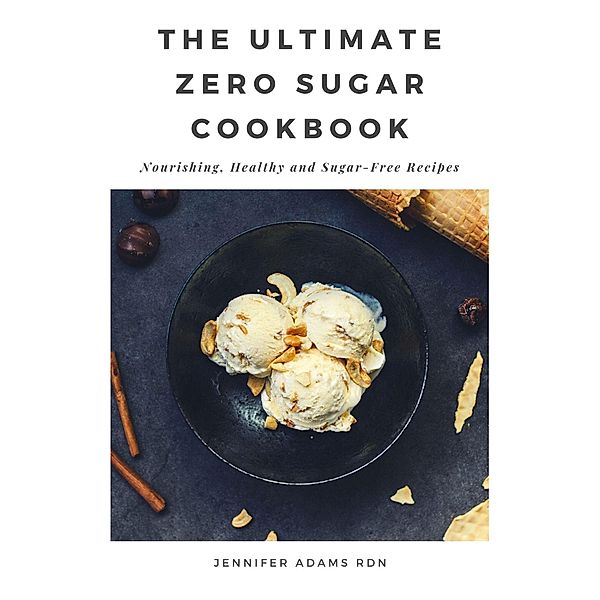 The Ultimate Zero Sugar Cookbook; Nourishing, Healthy and Sugar-Free Recipes, Jennifer Adams Rdn