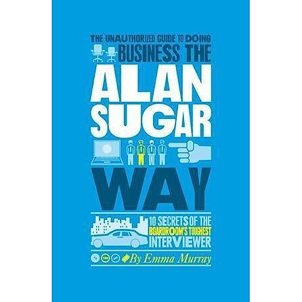 The Unauthorized Guide To Doing Business the Alan Sugar Way, Emma Murray