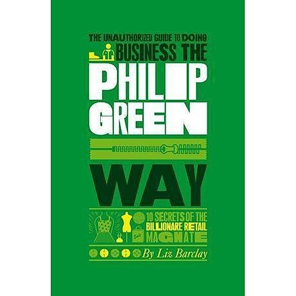 The Unauthorized Guide To Doing Business the Philip Green Way, Liz Barclay