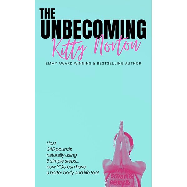 The Unbecoming: I Lost 345 Pounds Naturally Using 5 Simple Steps...Now You Can Have A Better Body And Life Too!, Kitty Norton