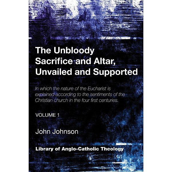 The Unbloody Sacrifice and Altar, Unvailed and Supported / Library of Anglo-Catholic Theology, John Johnson