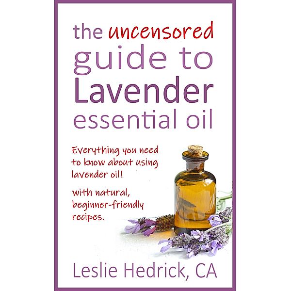 The Uncensored Guide to Lavender Essential Oil (Uncensored Essential Oil Guides, #1) / Uncensored Essential Oil Guides, Leslie Hedrick