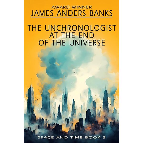 The Unchronologist at the End of the Universe (Space and Time, #3) / Space and Time, James Anders Banks