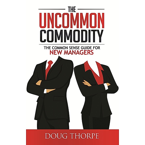 The Uncommon Commodity: The Common Sense Guide for New Managers, Doug Thorpe