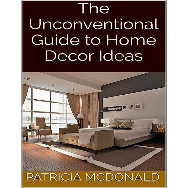 The Unconventional Guide to Home Decor Ideas, Patricia Mcdonald