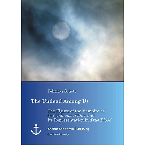 The Undead Among Us - The Figure of the Vampire as the Unknown Other and Its Representation in True Blood, Felicitas Schott