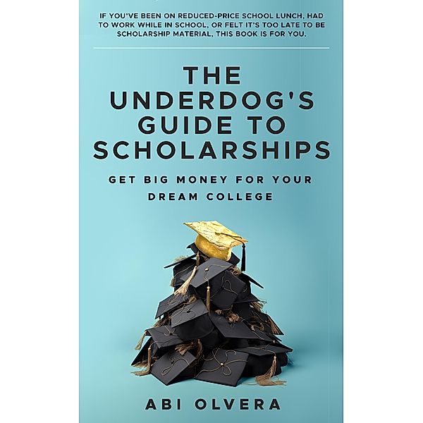 The Underdog's Guide to Scholarships: Get Big Money for Your Dream College, Abi Olvera
