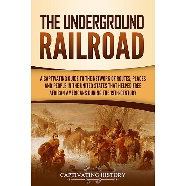 The Underground Railroad: A Captivating Guide to the Network of Routes, Places, and People in the United States That Helped Free African Americans during the Nineteenth Century, Captivating History