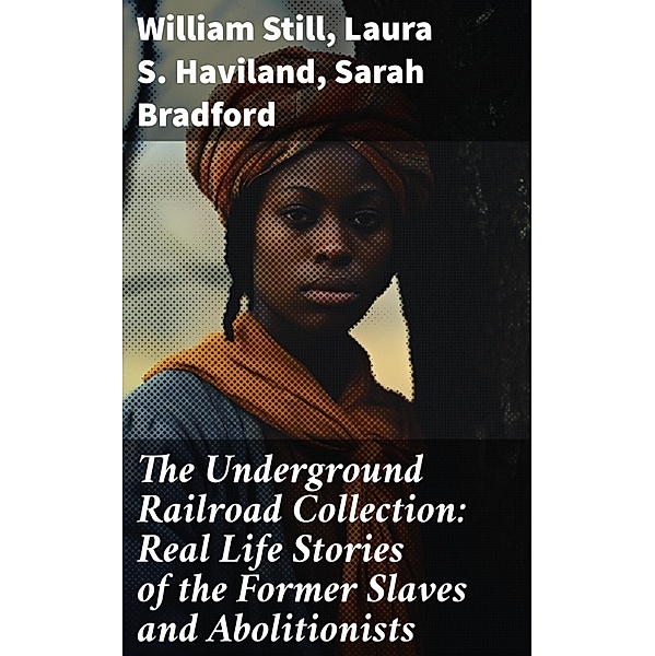 The Underground Railroad Collection: Real Life Stories of the Former Slaves and Abolitionists, William Still, Laura S. Haviland, Sarah Bradford