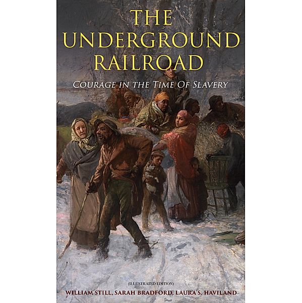 The Underground Railroad - Courage in the Time Of Slavery (Illustrated Edition), William Still, Sarah Bradford, Laura S. Haviland