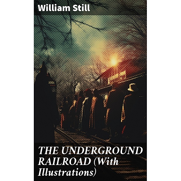 THE UNDERGROUND RAILROAD (With Illustrations), William Still