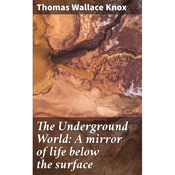 The Underground World: A mirror of life below the surface, Thomas Wallace Knox